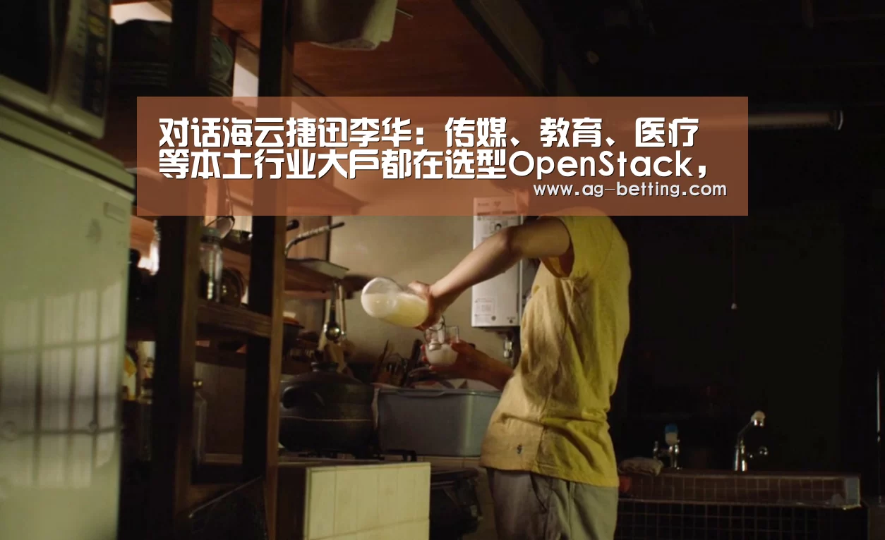 对话海云捷迅李华：传媒、教育、医疗等本土行业大户都在选型OpenStack，开源云计算的春天到了么？_ag真人赌场