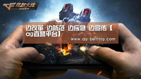 边改革 边防范 边应急 边宣传【ag直营平台】(图1) ag直营平台