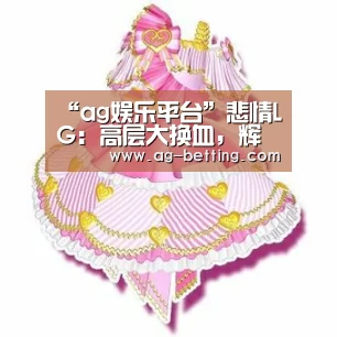 “ag娱乐平台”悲情LG：高层大换血，辉煌成累赘，它会放弃智能手机业务吗？